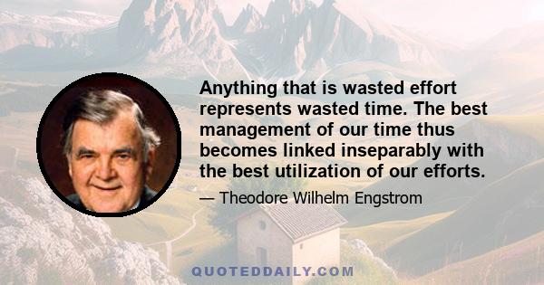 Anything that is wasted effort represents wasted time. The best management of our time thus becomes linked inseparably with the best utilization of our efforts.