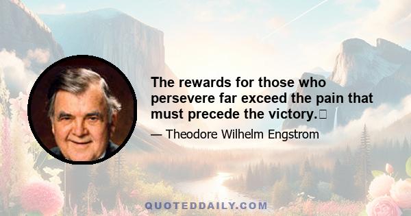 The rewards for those who persevere far exceed the pain that must precede the victory.