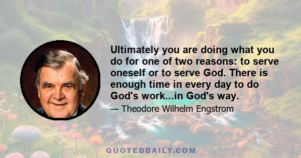 Ultimately you are doing what you do for one of two reasons: to serve oneself or to serve God. There is enough time in every day to do God's work...in God's way.