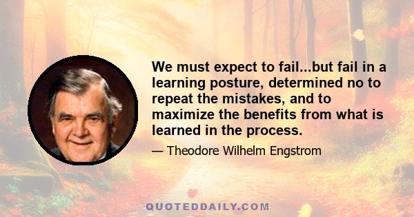 We must expect to fail...but fail in a learning posture, determined no to repeat the mistakes, and to maximize the benefits from what is learned in the process.