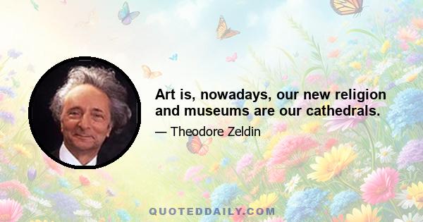 Art is, nowadays, our new religion and museums are our cathedrals.