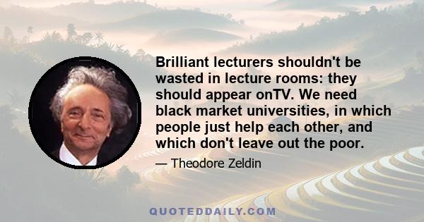 Brilliant lecturers shouldn't be wasted in lecture rooms: they should appear onTV. We need black market universities, in which people just help each other, and which don't leave out the poor.