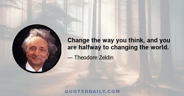 Change the way you think, and you are halfway to changing the world.