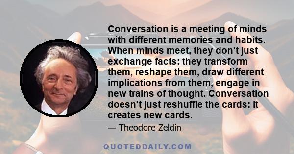 Conversation is a meeting of minds with different memories and habits. When minds meet, they don't just exchange facts: they transform them, reshape them, draw different implications from them, engage in new trains of