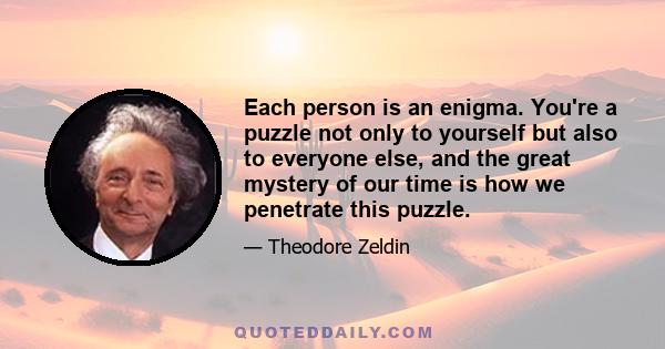 Each person is an enigma. You're a puzzle not only to yourself but also to everyone else, and the great mystery of our time is how we penetrate this puzzle.