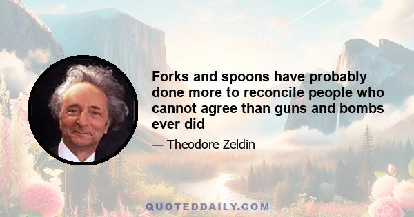 Forks and spoons have probably done more to reconcile people who cannot agree than guns and bombs ever did