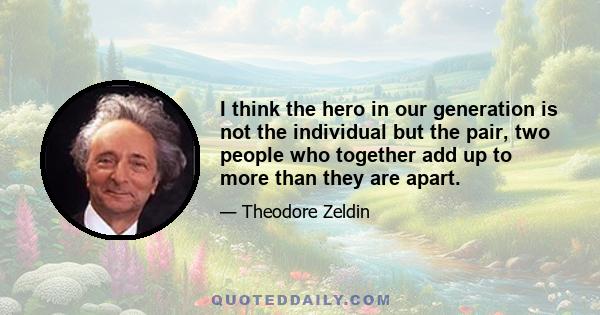 I think the hero in our generation is not the individual but the pair, two people who together add up to more than they are apart.