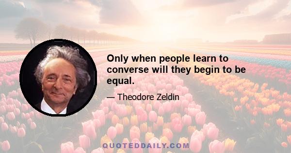 Only when people learn to converse will they begin to be equal.