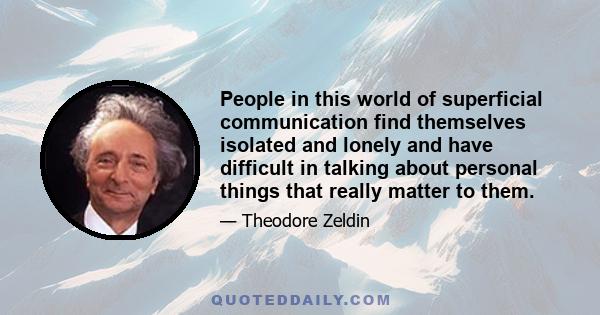 People in this world of superficial communication find themselves isolated and lonely and have difficult in talking about personal things that really matter to them.