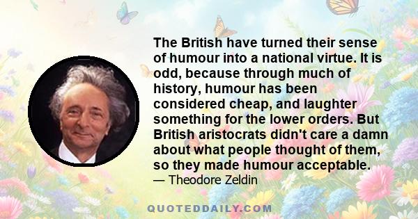 The British have turned their sense of humour into a national virtue. It is odd, because through much of history, humour has been considered cheap, and laughter something for the lower orders. But British aristocrats