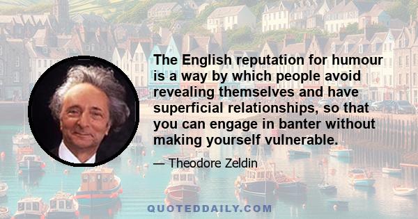 The English reputation for humour is a way by which people avoid revealing themselves and have superficial relationships, so that you can engage in banter without making yourself vulnerable.