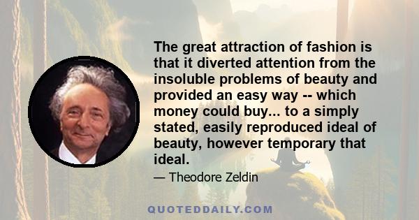 The great attraction of fashion is that it diverted attention from the insoluble problems of beauty and provided an easy way -- which money could buy... to a simply stated, easily reproduced ideal of beauty, however