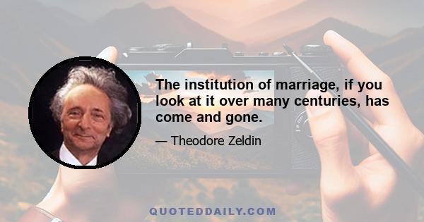 The institution of marriage, if you look at it over many centuries, has come and gone.