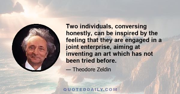 Two individuals, conversing honestly, can be inspired by the feeling that they are engaged in a joint enterprise, aiming at inventing an art which has not been tried before.