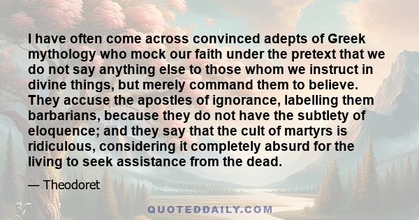 I have often come across convinced adepts of Greek mythology who mock our faith under the pretext that we do not say anything else to those whom we instruct in divine things, but merely command them to believe. They