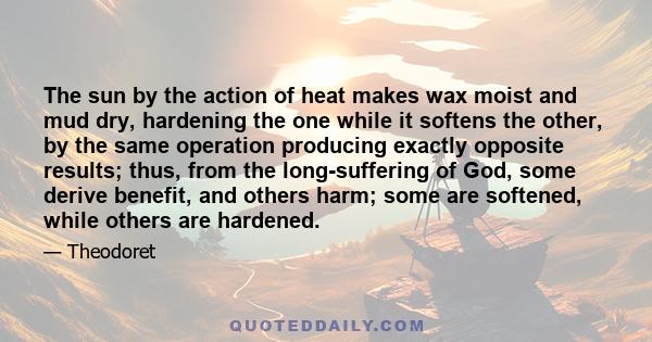 The sun by the action of heat makes wax moist and mud dry, hardening the one while it softens the other, by the same operation producing exactly opposite results; thus, from the long-suffering of God, some derive