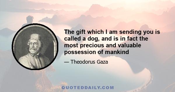 The gift which I am sending you is called a dog, and is in fact the most precious and valuable possession of mankind