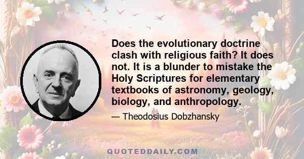 Does the evolutionary doctrine clash with religious faith? It does not. It is a blunder to mistake the Holy Scriptures for elementary textbooks of astronomy, geology, biology, and anthropology.