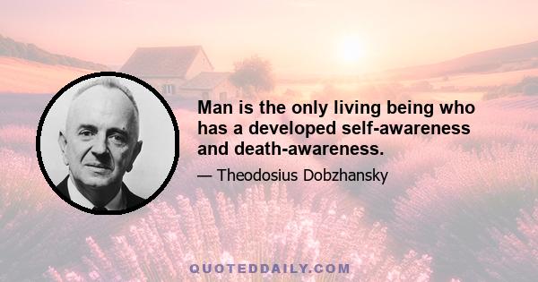 Man is the only living being who has a developed self-awareness and death-awareness.