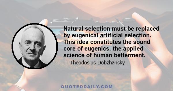 Natural selection must be replaced by eugenical artificial selection. This idea constitutes the sound core of eugenics, the applied science of human betterment.