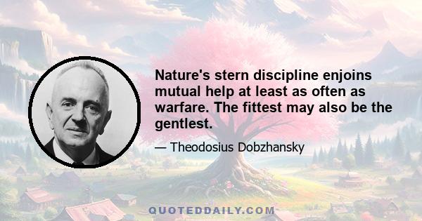 Nature's stern discipline enjoins mutual help at least as often as warfare. The fittest may also be the gentlest.