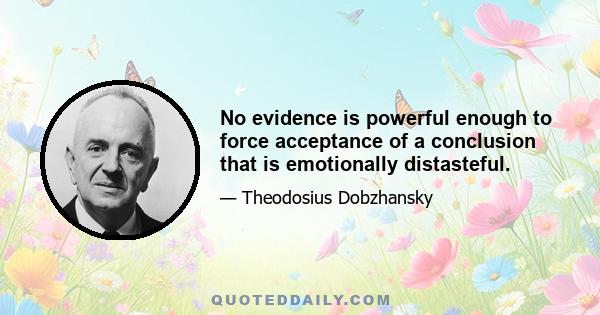 No evidence is powerful enough to force acceptance of a conclusion that is emotionally distasteful.