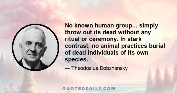 No known human group... simply throw out its dead without any ritual or ceremony. In stark contrast, no animal practices burial of dead individuals of its own species.