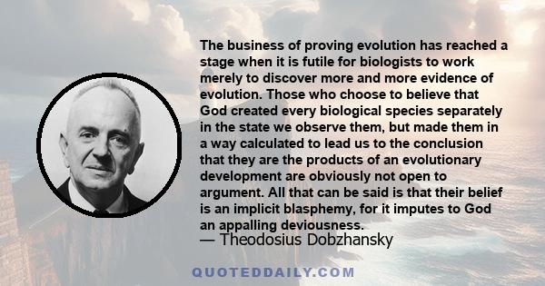 The business of proving evolution has reached a stage when it is futile for biologists to work merely to discover more and more evidence of evolution. Those who choose to believe that God created every biological