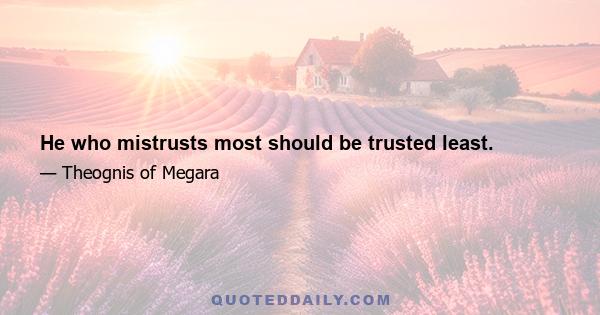 He who mistrusts most should be trusted least.