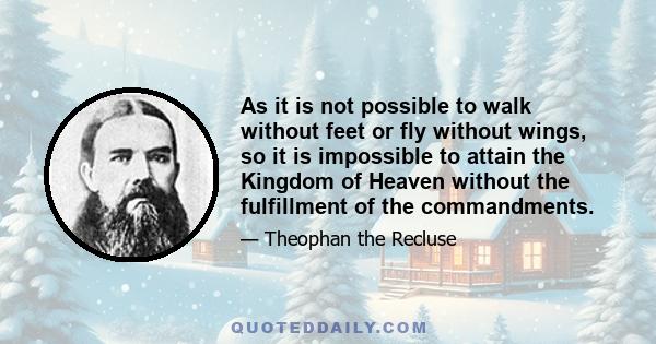 As it is not possible to walk without feet or fly without wings, so it is impossible to attain the Kingdom of Heaven without the fulfillment of the commandments.