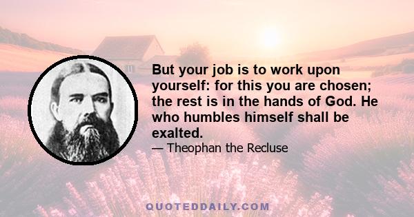 But your job is to work upon yourself: for this you are chosen; the rest is in the hands of God. He who humbles himself shall be exalted.