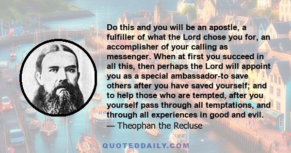 Do this and you will be an apostle, a fulfiller of what the Lord chose you for, an accomplisher of your calling as messenger. When at first you succeed in all this, then perhaps the Lord will appoint you as a special