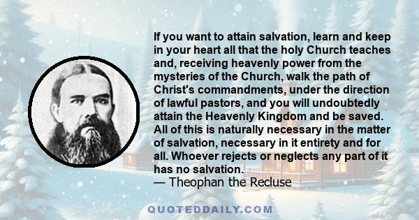 If you want to attain salvation, learn and keep in your heart all that the holy Church teaches and, receiving heavenly power from the mysteries of the Church, walk the path of Christ's commandments, under the direction