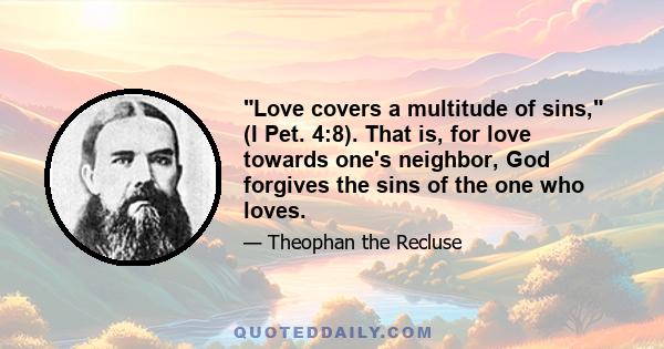 Love covers a multitude of sins, (I Pet. 4:8). That is, for love towards one's neighbor, God forgives the sins of the one who loves.