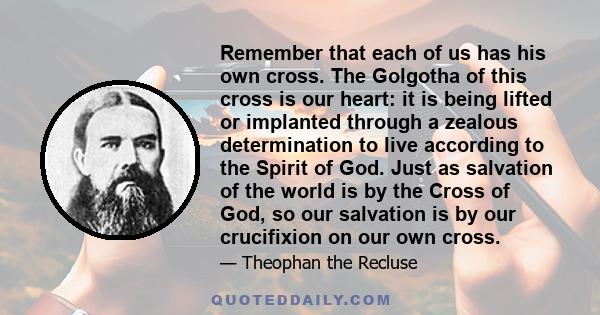 Remember that each of us has his own cross. The Golgotha of this cross is our heart: it is being lifted or implanted through a zealous determination to live according to the Spirit of God. Just as salvation of the world 