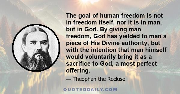 The goal of human freedom is not in freedom itself, nor it is in man, but in God. By giving man freedom, God has yielded to man a piece of His Divine authority, but with the intention that man himself would voluntarily