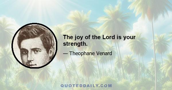 The joy of the Lord is your strength.