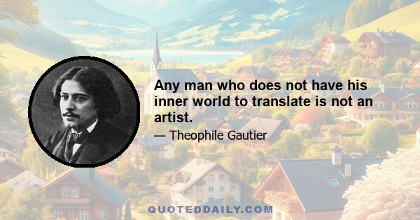 Any man who does not have his inner world to translate is not an artist.