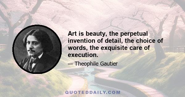 Art is beauty, the perpetual invention of detail, the choice of words, the exquisite care of execution.