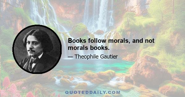 Books follow morals, and not morals books.