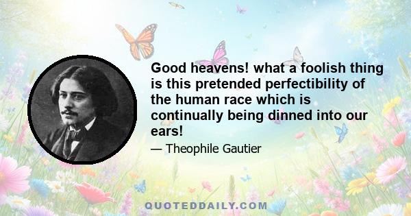 Good heavens! what a foolish thing is this pretended perfectibility of the human race which is continually being dinned into our ears!