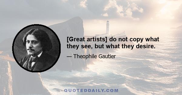 [Great artists] do not copy what they see, but what they desire.