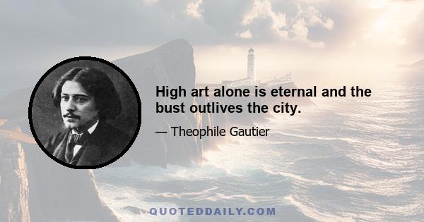 High art alone is eternal and the bust outlives the city.