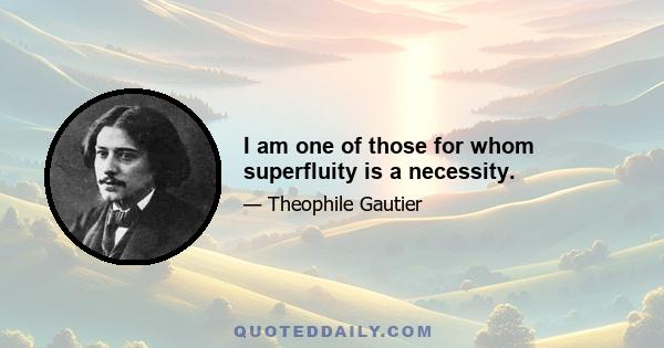 I am one of those for whom superfluity is a necessity.