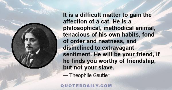 It is a difficult matter to gain the affection of a cat. He is a philosophical, methodical animal, tenacious of his own habits, fond of order and neatness, and disinclined to extravagant sentiment. He will be your