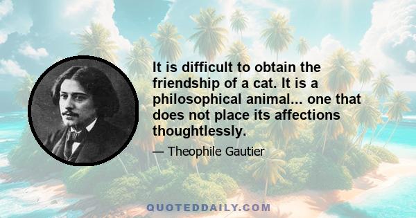 It is difficult to obtain the friendship of a cat. It is a philosophical animal... one that does not place its affections thoughtlessly.