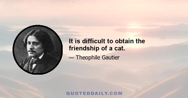 It is difficult to obtain the friendship of a cat.