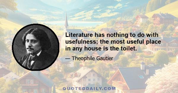 Literature has nothing to do with usefulness; the most useful place in any house is the toilet.