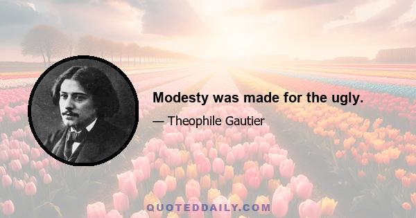 Modesty was made for the ugly.