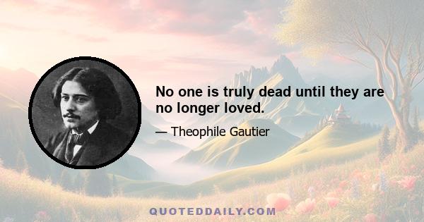 No one is truly dead until they are no longer loved.